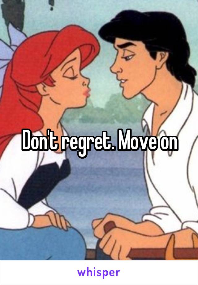 Don't regret. Move on