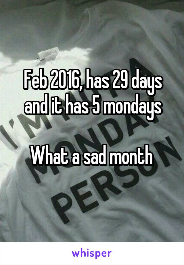 Feb 2016, has 29 days and it has 5 mondays

What a sad month 
