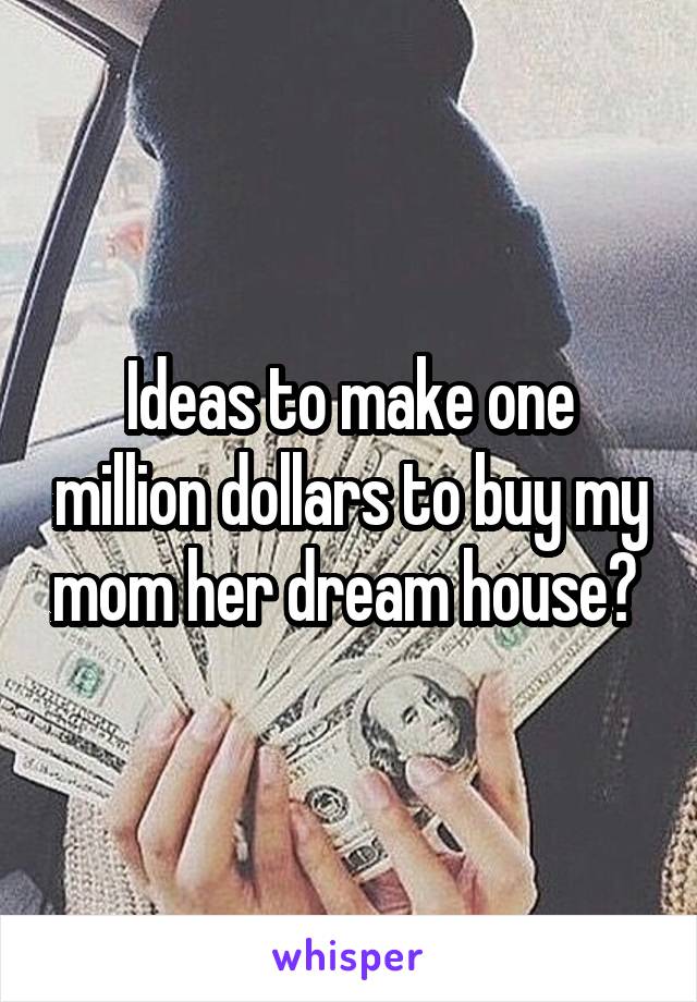 Ideas to make one million dollars to buy my mom her dream house? 