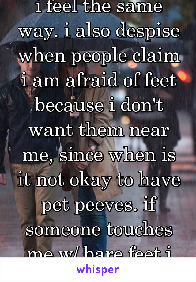 i feel the same way. i also despise when people claim i am afraid of feet because i don't want them near me, since when is it not okay to have pet peeves. if someone touches me w/ bare feet i scream..