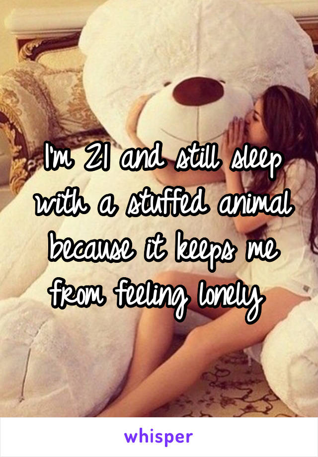 I'm 21 and still sleep with a stuffed animal because it keeps me from feeling lonely 