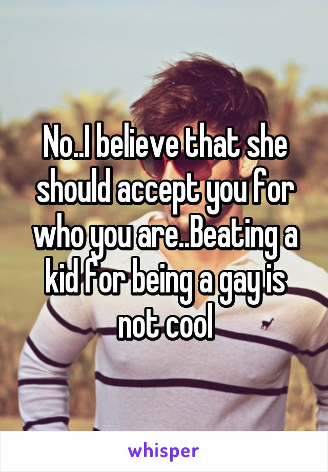 No..I believe that she should accept you for who you are..Beating a kid for being a gay is not cool