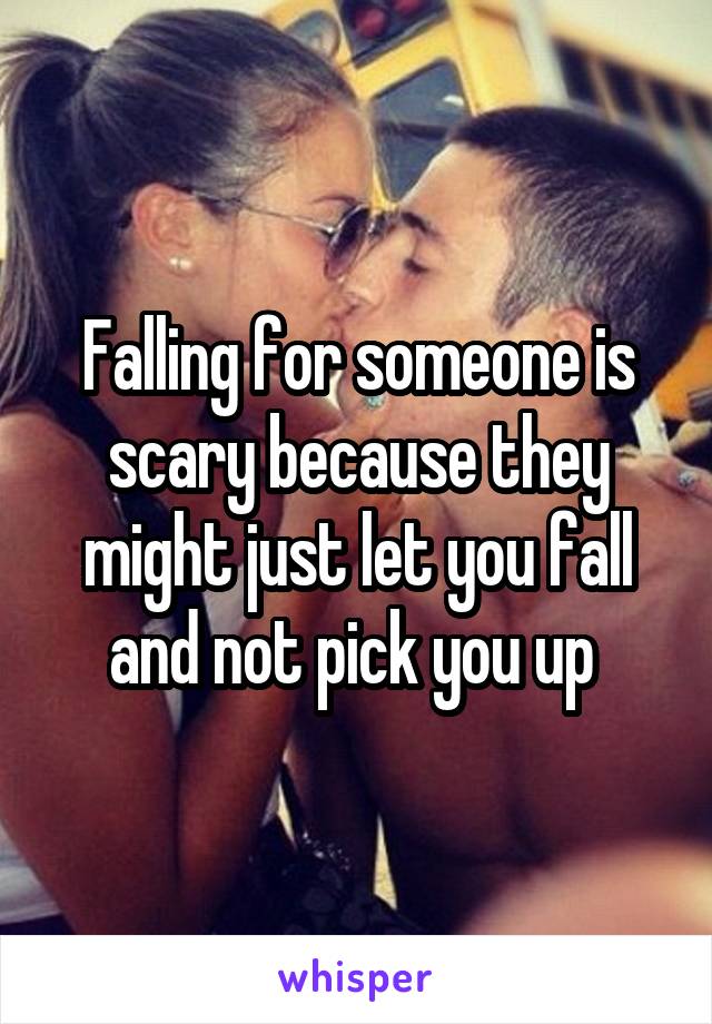 Falling for someone is scary because they might just let you fall and not pick you up 