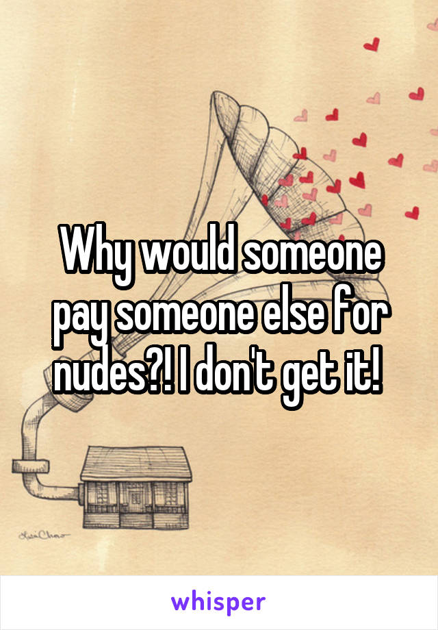 Why would someone pay someone else for nudes?! I don't get it! 