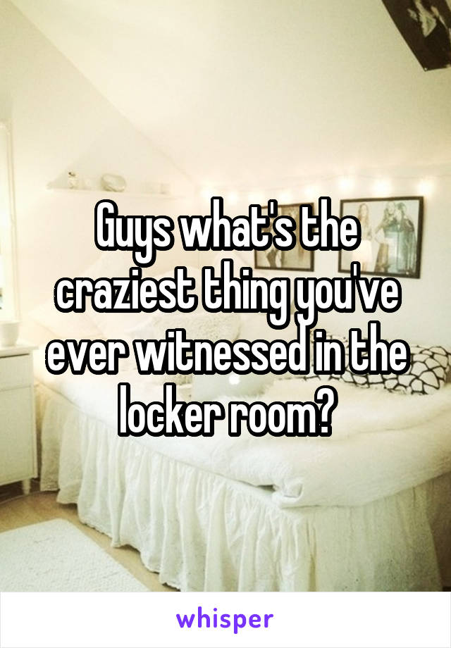 Guys what's the craziest thing you've ever witnessed in the locker room?