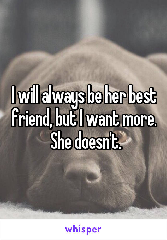 I will always be her best friend, but I want more.  She doesn't.