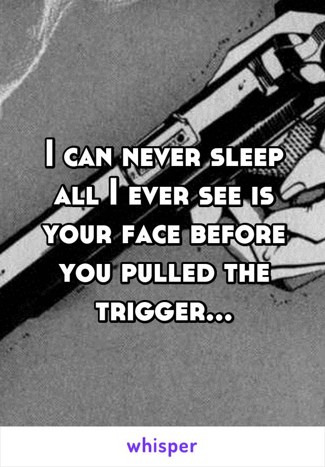 I can never sleep all I ever see is your face before you pulled the trigger...