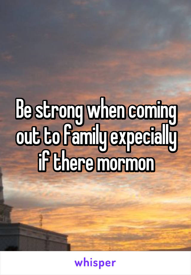 Be strong when coming out to family expecially if there mormon