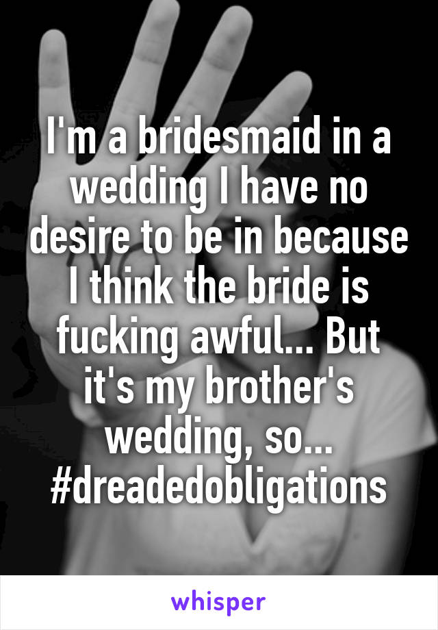 I'm a bridesmaid in a wedding I have no desire to be in because I think the bride is fucking awful... But it's my brother's wedding, so... #dreadedobligations