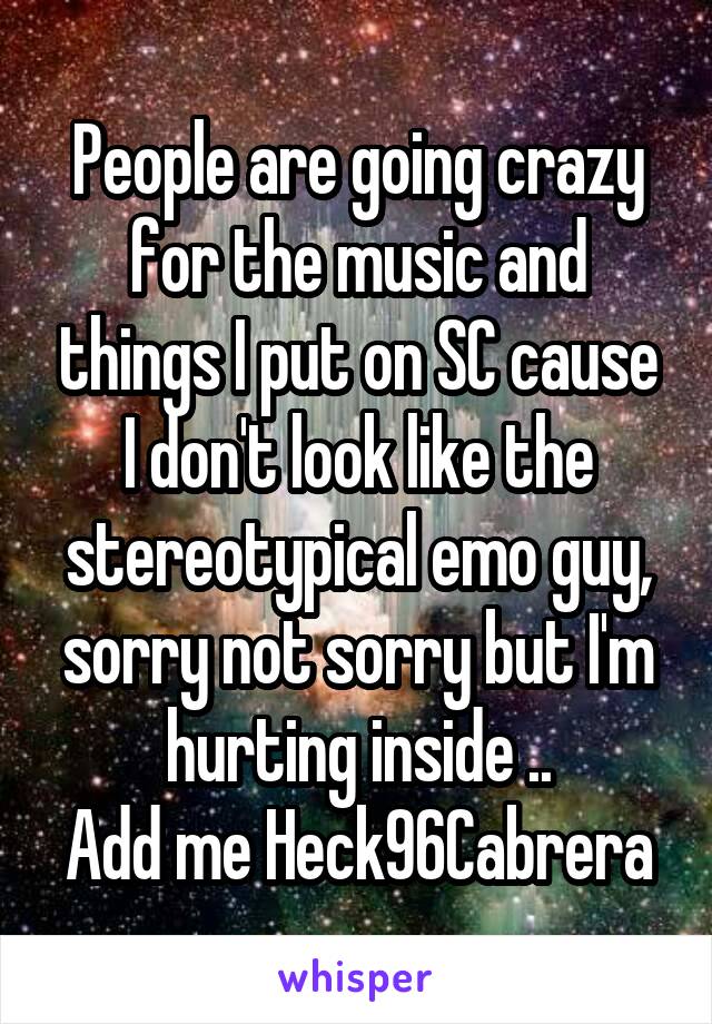 People are going crazy for the music and things I put on SC cause I don't look like the stereotypical emo guy, sorry not sorry but I'm hurting inside ..
Add me Heck96Cabrera