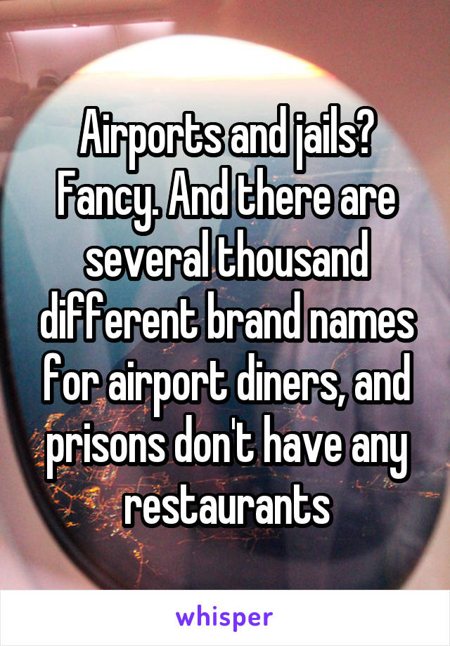 Airports and jails? Fancy. And there are several thousand different brand names for airport diners, and prisons don't have any restaurants