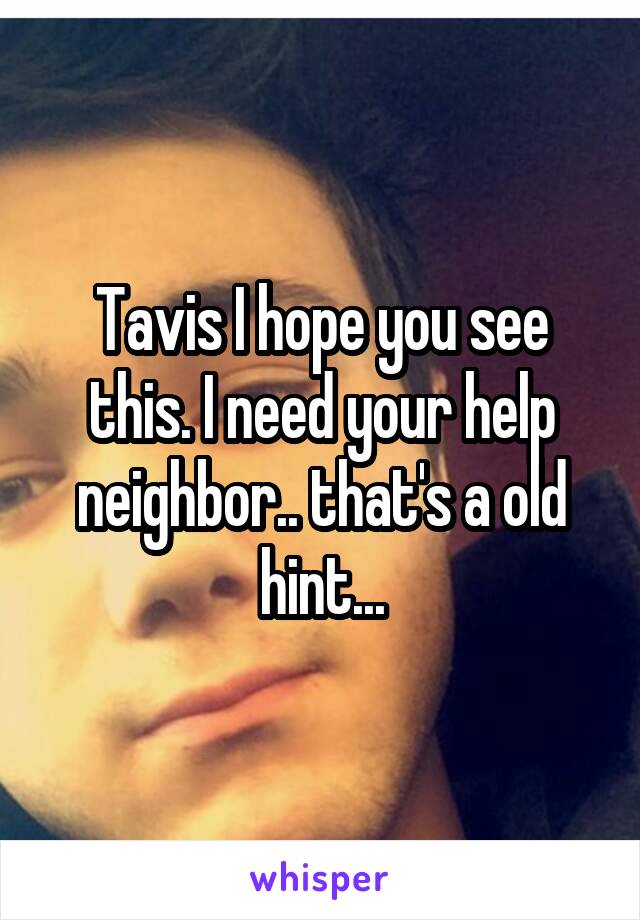 Tavis I hope you see this. I need your help neighbor.. that's a old hint...