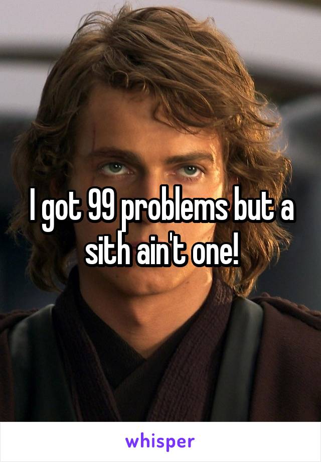 I got 99 problems but a sith ain't one!