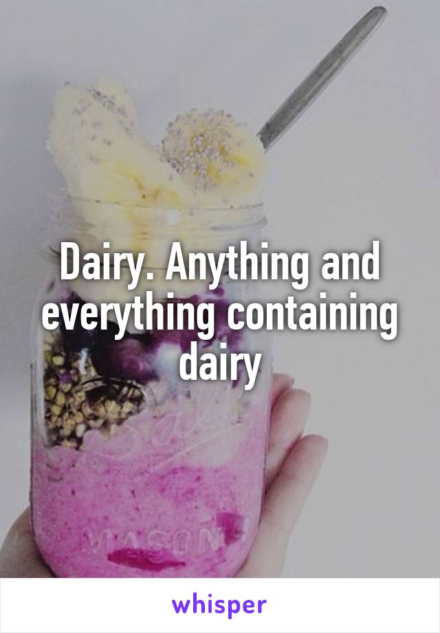 Dairy. Anything and everything containing dairy