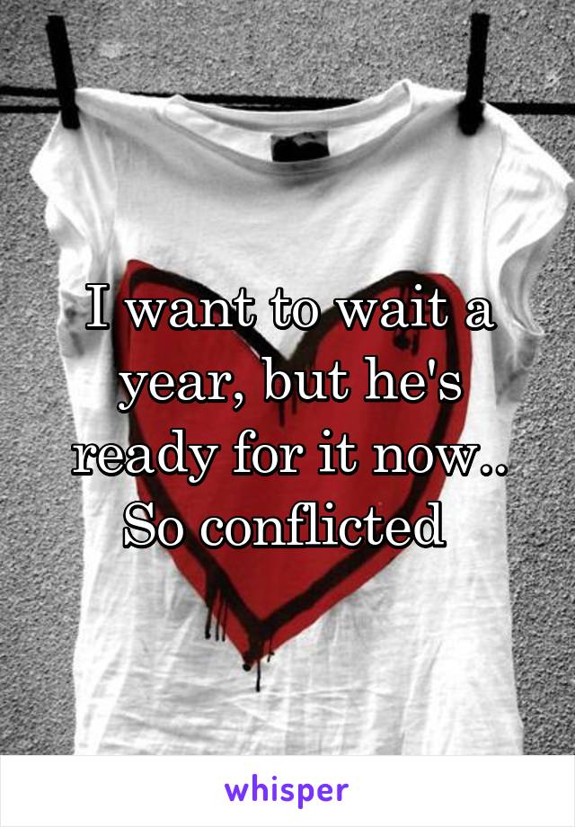 I want to wait a year, but he's ready for it now.. So conflicted 