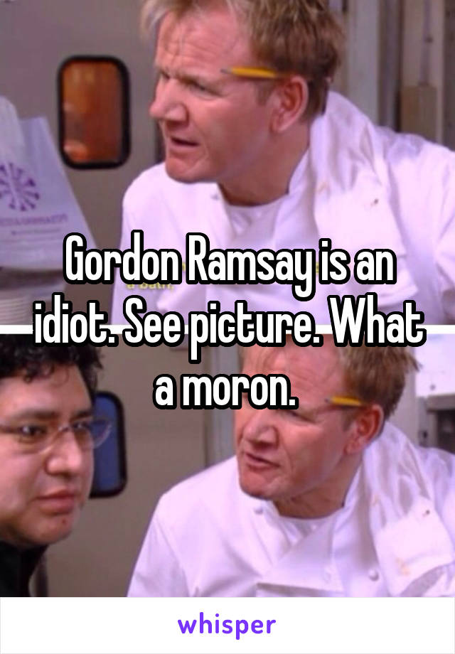 Gordon Ramsay is an idiot. See picture. What a moron. 