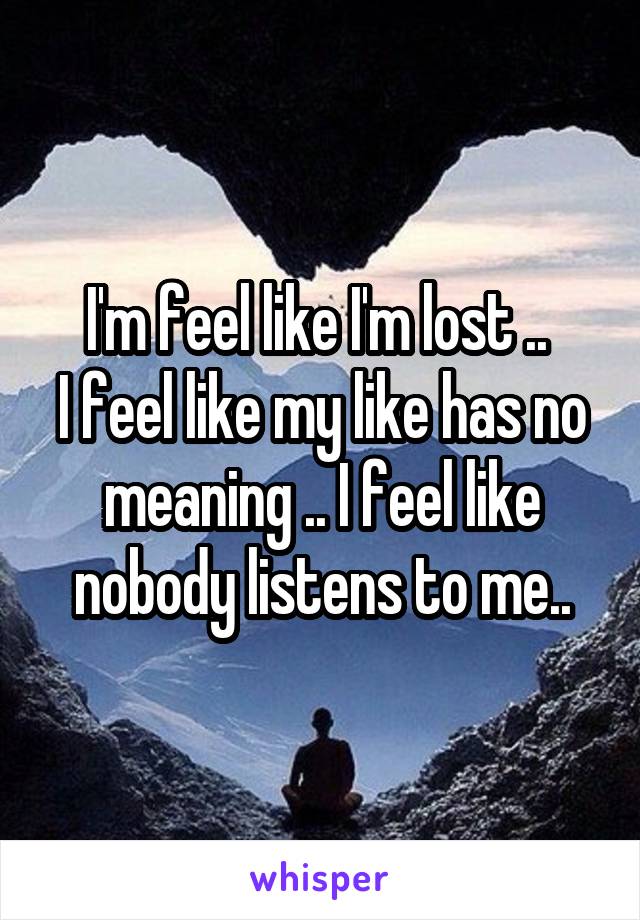 I'm feel like I'm lost .. 
I feel like my like has no meaning .. I feel like nobody listens to me..