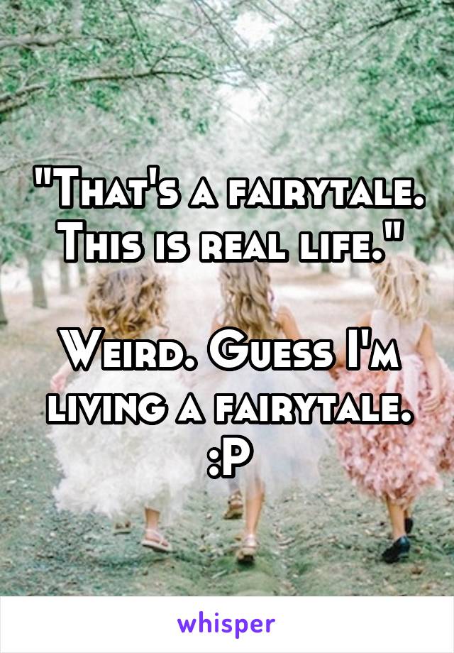 "That's a fairytale. This is real life."

Weird. Guess I'm living a fairytale.
:P