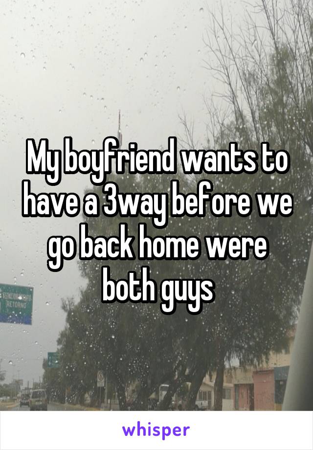 My boyfriend wants to have a 3way before we go back home were both guys