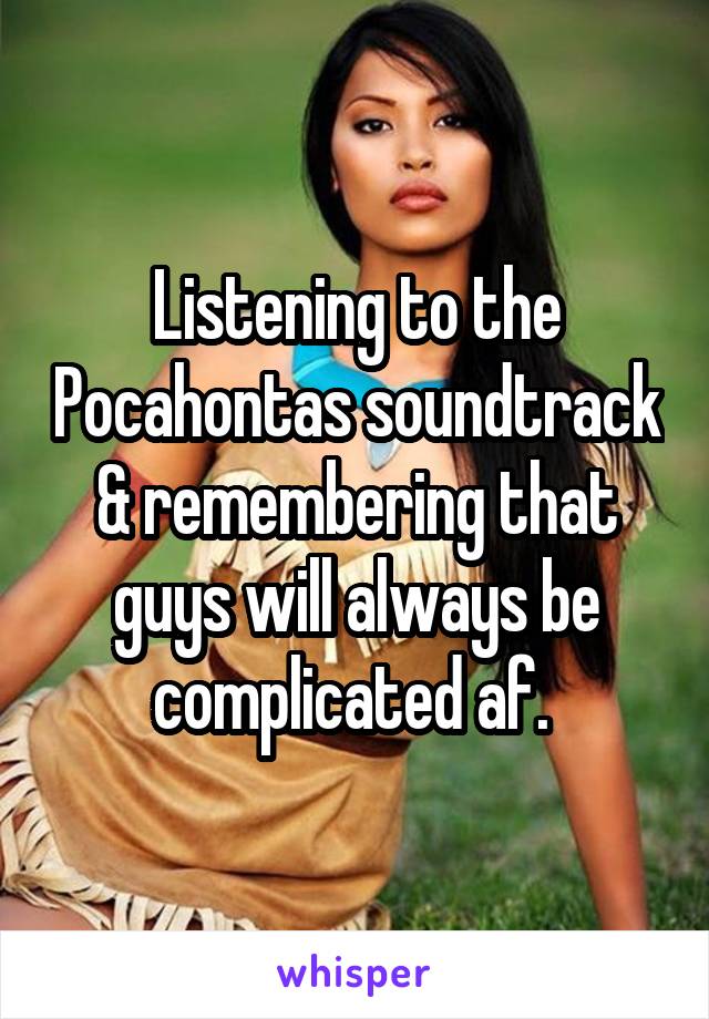 Listening to the Pocahontas soundtrack & remembering that guys will always be complicated af. 