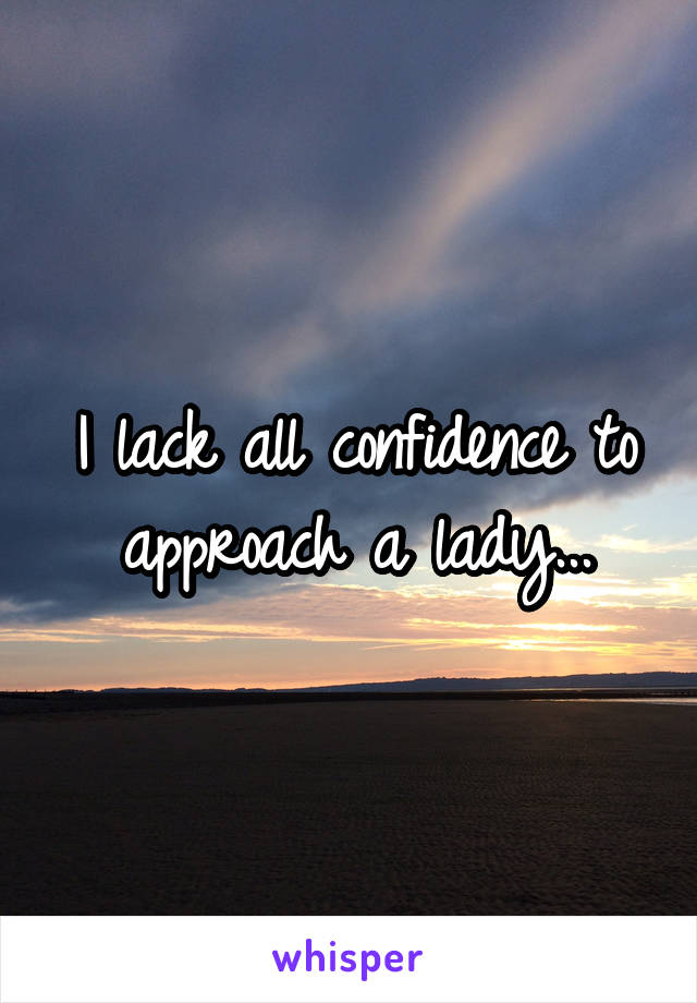 I lack all confidence to approach a lady...