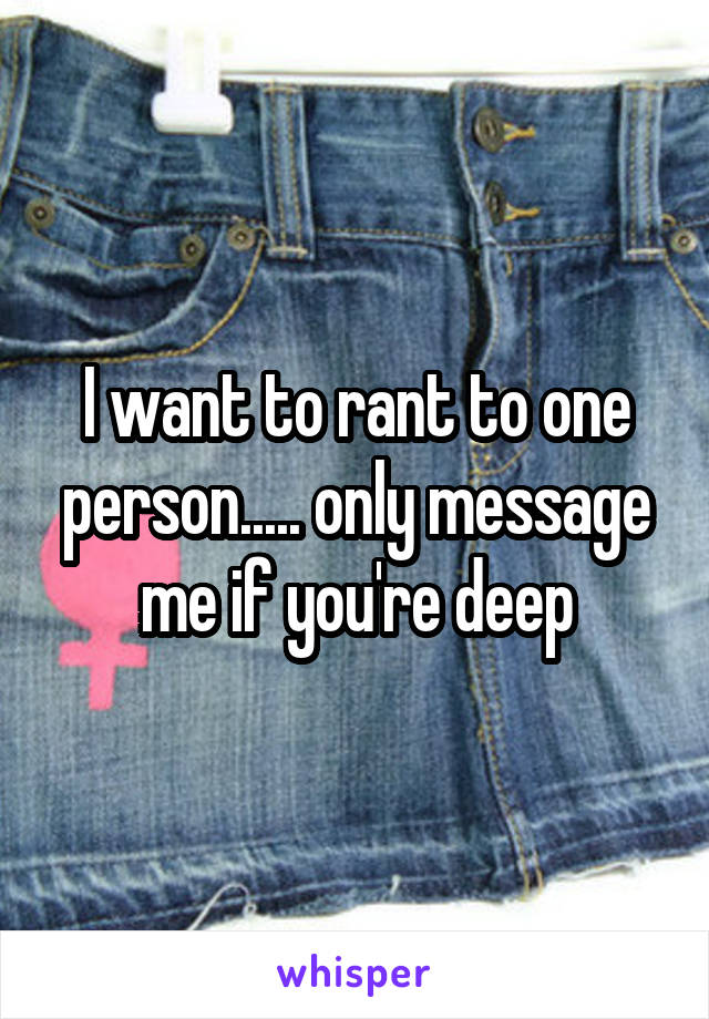 I want to rant to one person..... only message me if you're deep