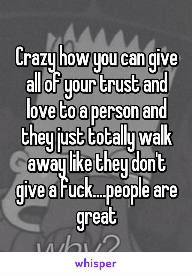 Crazy how you can give all of your trust and love to a person and they just totally walk away like they don't give a fuck....people are great