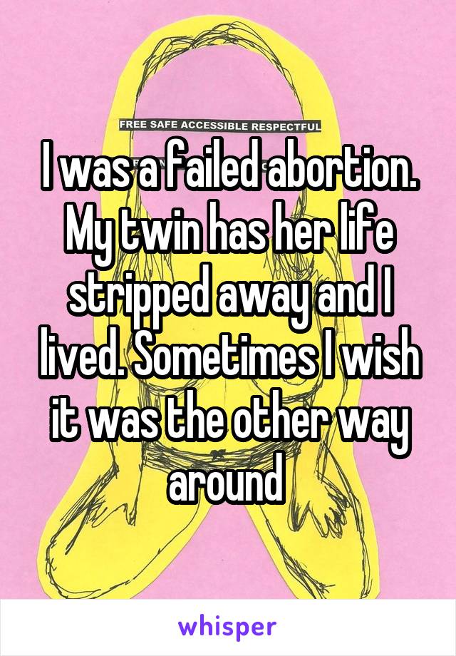 I was a failed abortion. My twin has her life stripped away and I lived. Sometimes I wish it was the other way around 