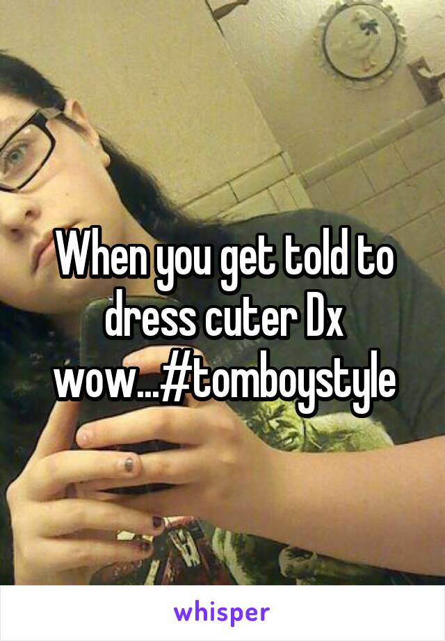 When you get told to dress cuter Dx wow...#tomboystyle