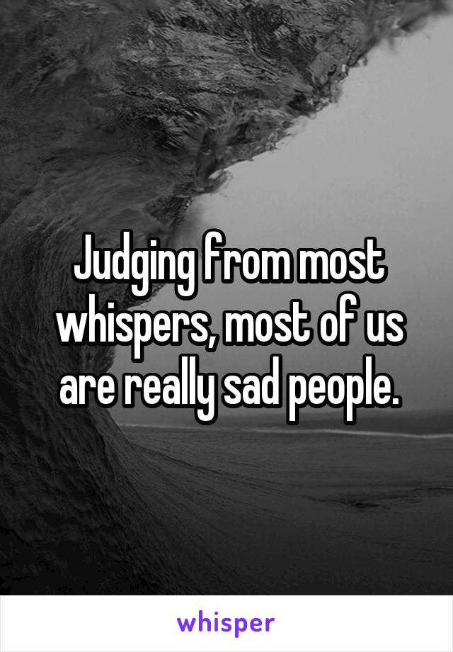 Judging from most whispers, most of us are really sad people.