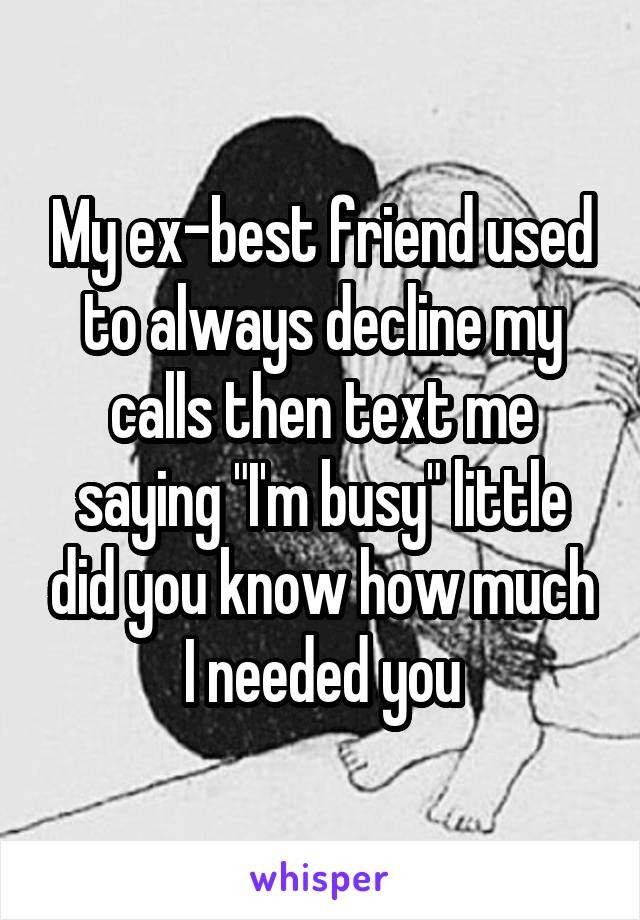 My ex-best friend used to always decline my calls then text me saying "I'm busy" little did you know how much I needed you