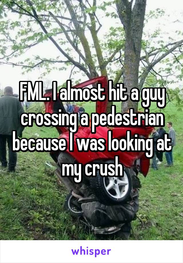 FML. I almost hit a guy crossing a pedestrian because I was looking at my crush