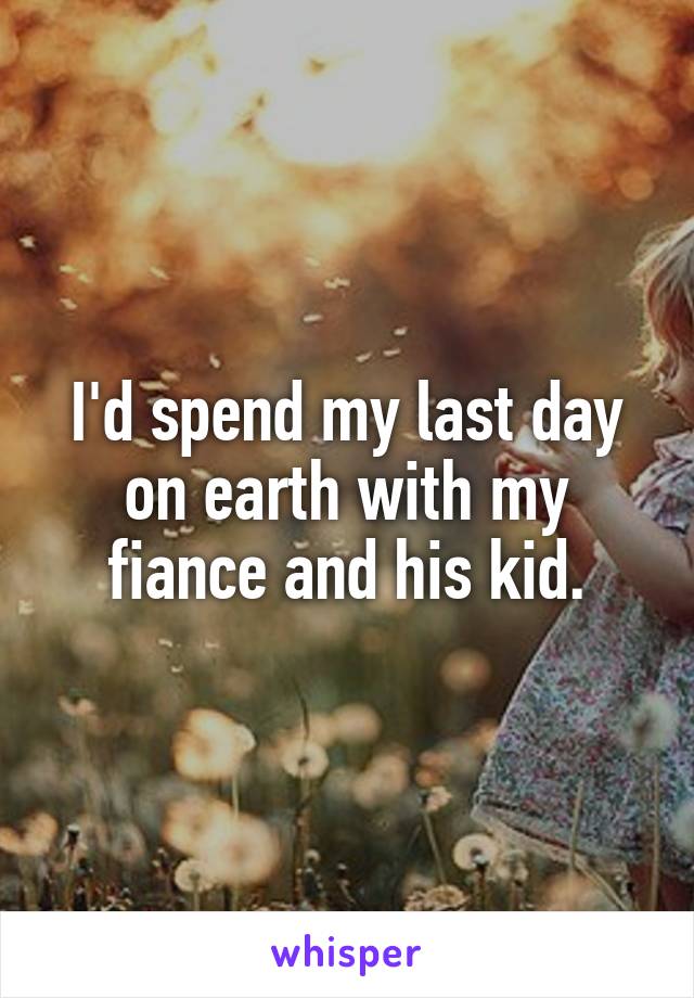 I'd spend my last day on earth with my fiance and his kid.