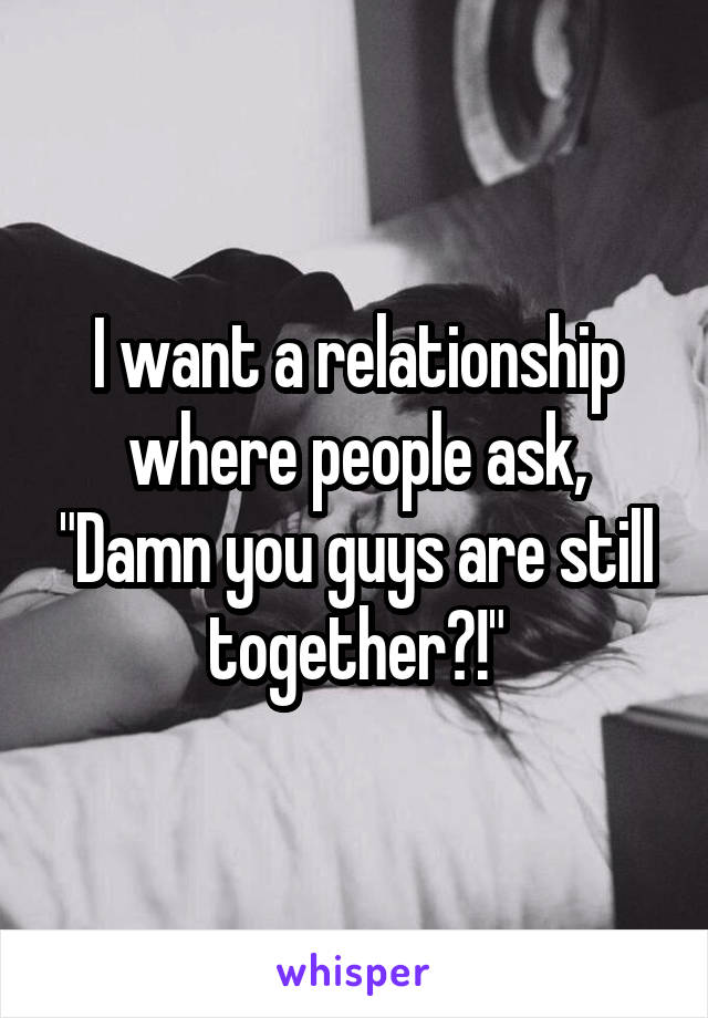 I want a relationship where people ask, "Damn you guys are still together?!"