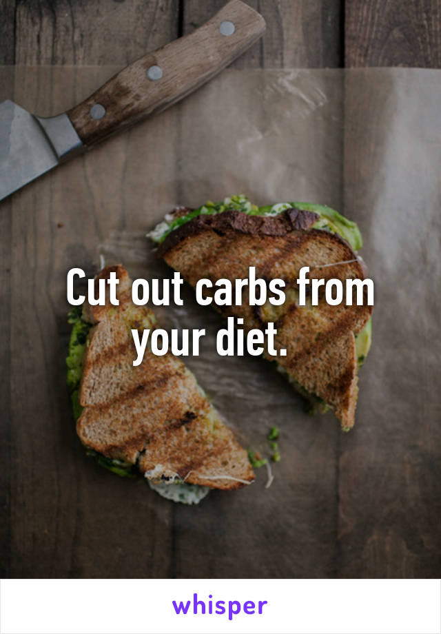 Cut out carbs from your diet.  