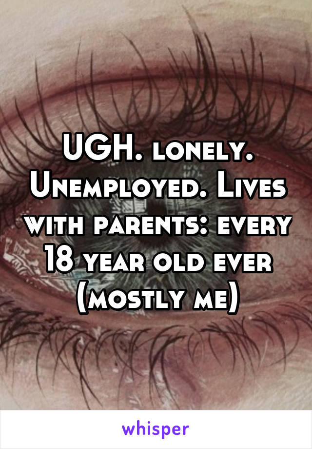 UGH. lonely. Unemployed. Lives with parents: every 18 year old ever (mostly me)