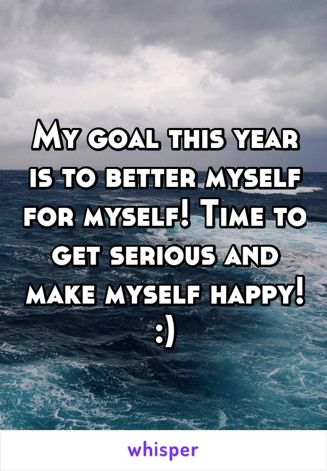 My goal this year is to better myself for myself! Time to get serious and make myself happy! :)