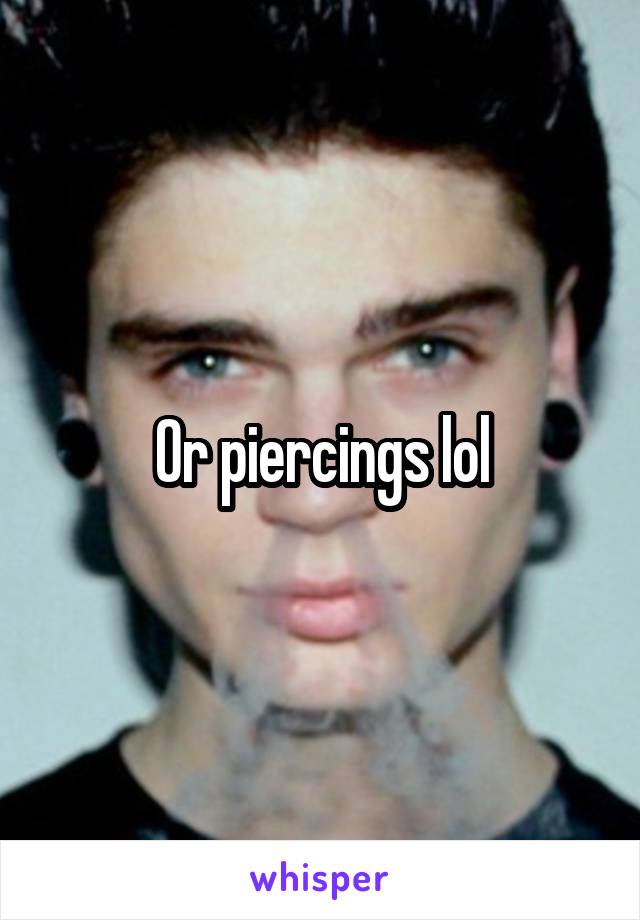 Or piercings lol