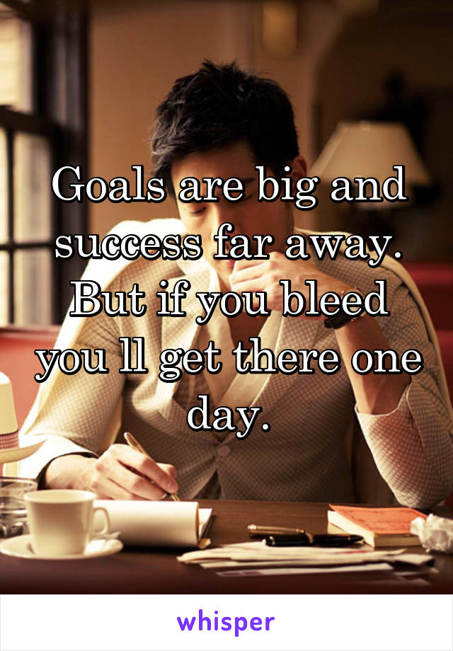 Goals are big and success far away. But if you bleed you ll get there one day.
