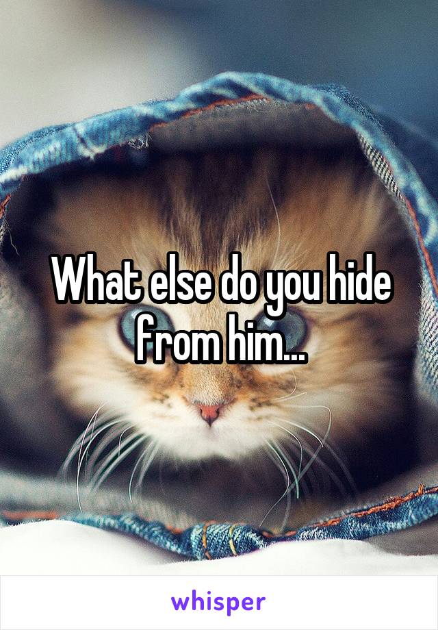 What else do you hide from him...