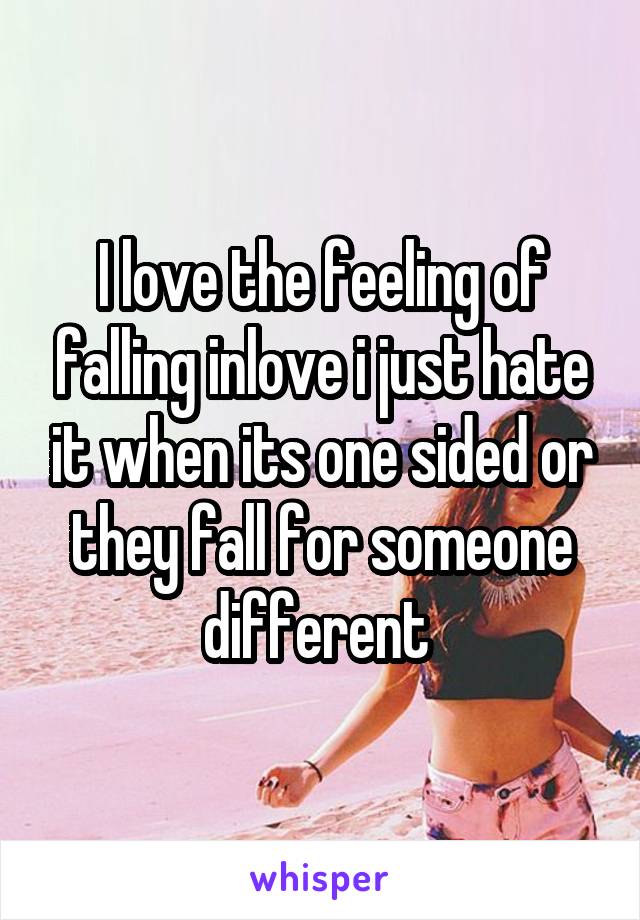 I love the feeling of falling inlove i just hate it when its one sided or they fall for someone different 