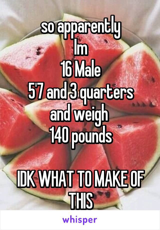 so apparently
Im
16 Male
5'7 and 3 quarters
and weigh 
140 pounds

IDK WHAT TO MAKE OF THIS