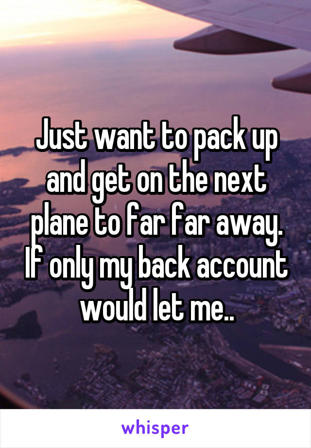 Just want to pack up and get on the next plane to far far away. If only my back account would let me..