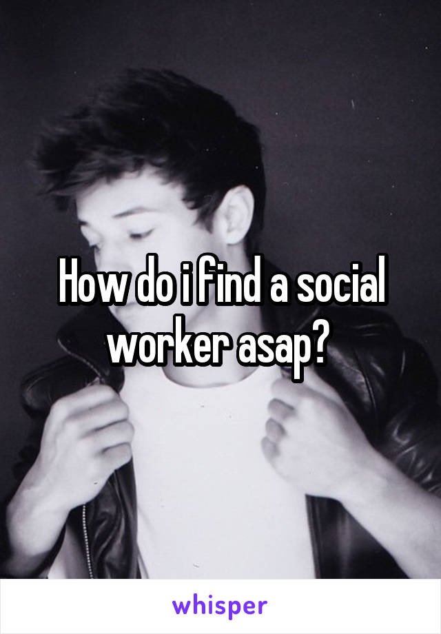 How do i find a social worker asap? 