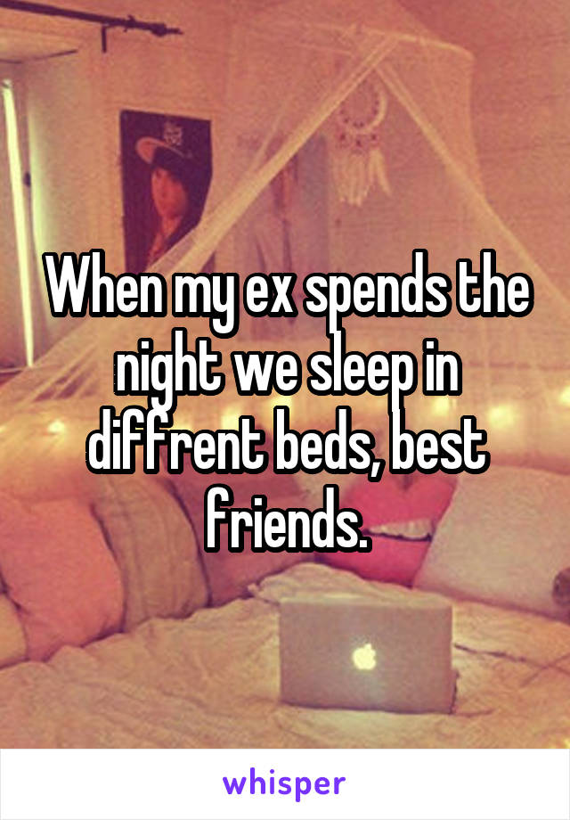 When my ex spends the night we sleep in diffrent beds, best friends.