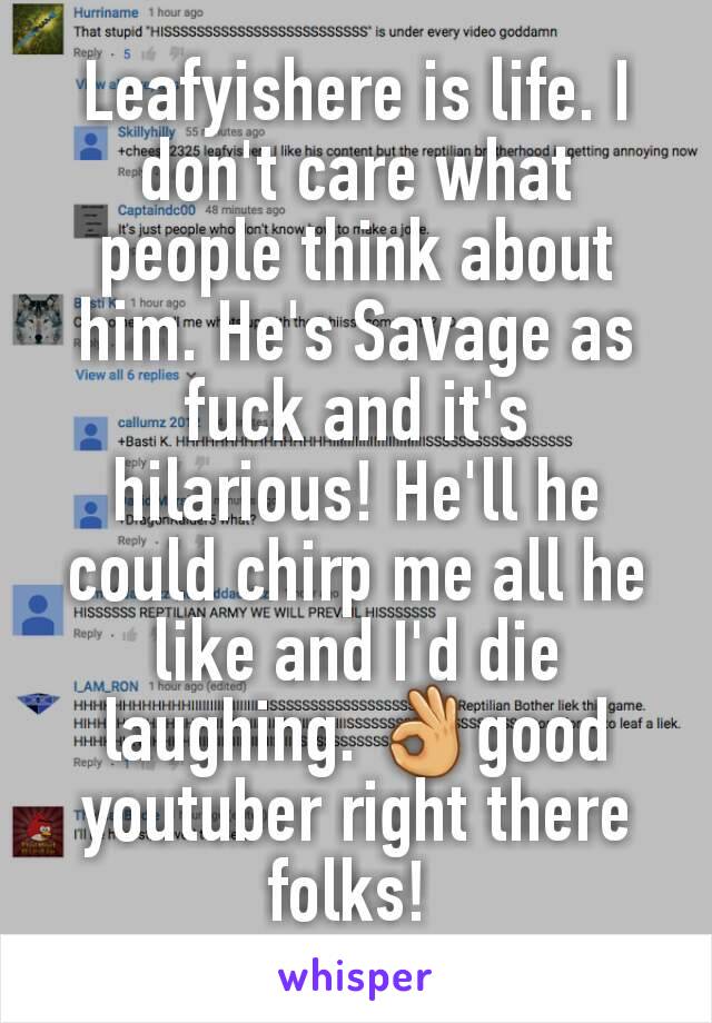 Leafyishere is life. I don't care what people think about him. He's Savage as fuck and it's hilarious! He'll he could chirp me all he like and I'd die laughing. 👌good youtuber right there folks! 