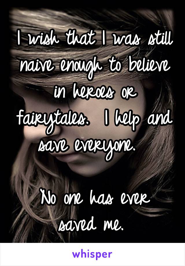 I wish that I was still naive enough to believe in heroes or fairytales.  I help and save everyone.  

No one has ever saved me. 