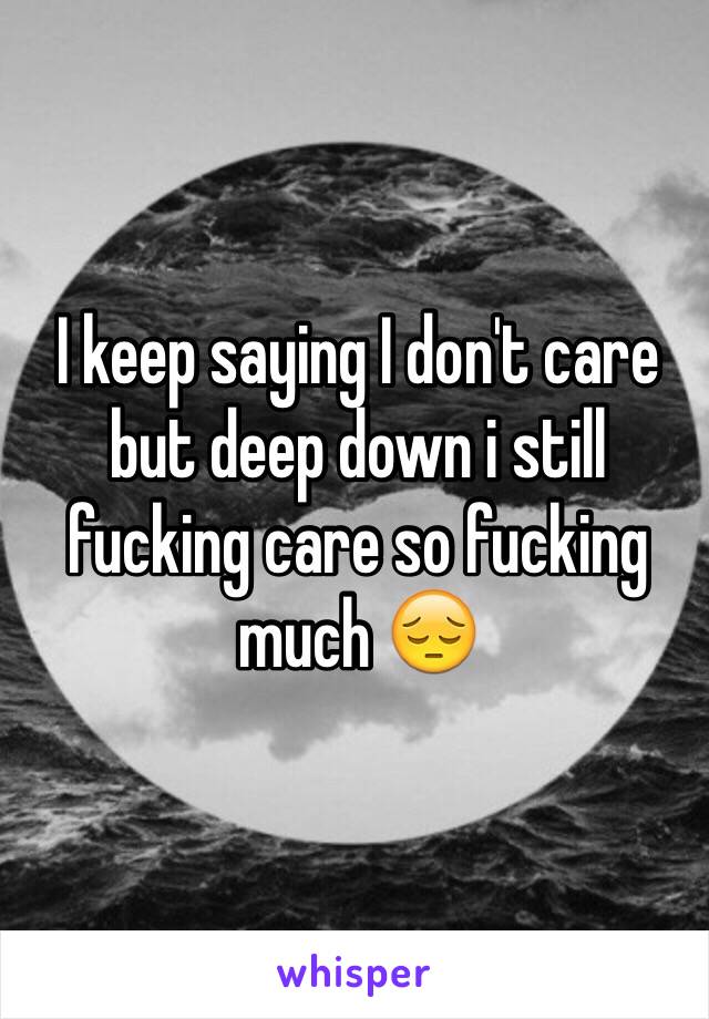 I keep saying I don't care but deep down i still fucking care so fucking much 😔