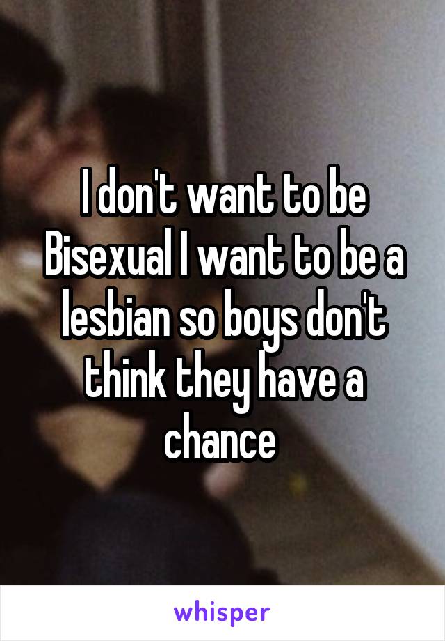 I don't want to be Bisexual I want to be a lesbian so boys don't think they have a chance 