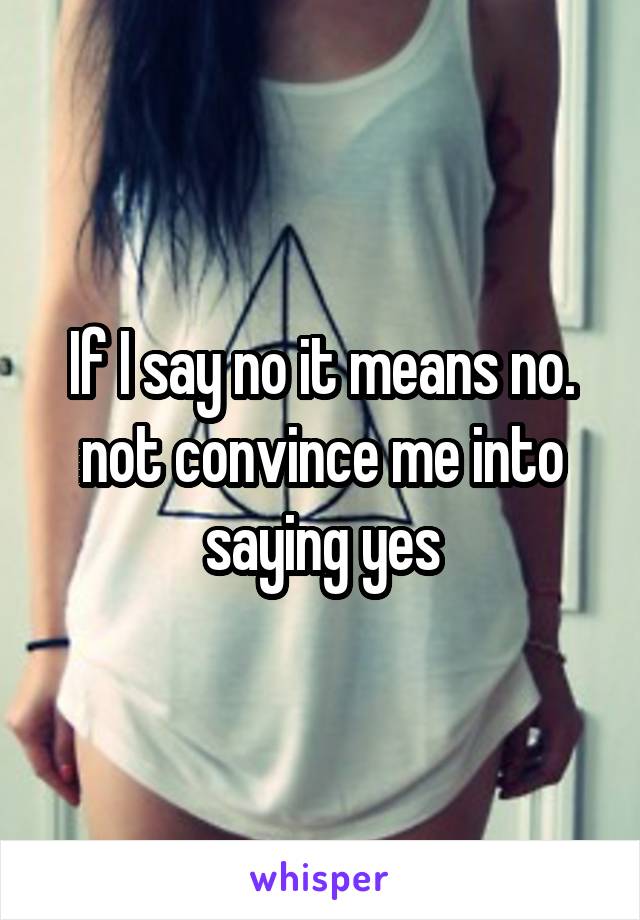 If I say no it means no. not convince me into saying yes